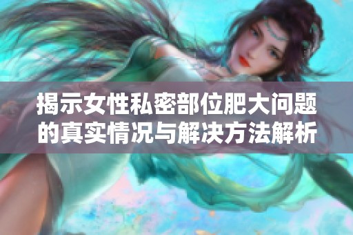 揭示女性私密部位肥大問題的真實情況與解決方法解析