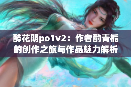 醉花陰po1v2：作者酌青梔的創(chuàng)作之旅與作品魅力解析