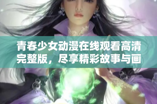 青春少女動漫在線觀看高清完整版，盡享精彩故事與畫面魅力