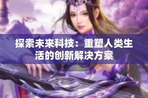 探索未來科技：重塑人類生活的創(chuàng)新解決方案