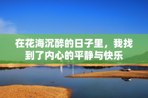 在花海沉醉的日子里，我找到了內(nèi)心的平靜與快樂