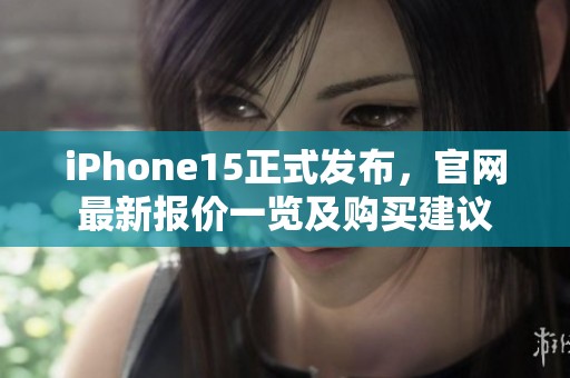 iPhone15正式發(fā)布，官網(wǎng)最新報(bào)價(jià)一覽及購買建議