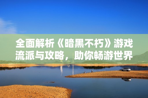 全面解析《暗黑不朽》游戲流派與攻略，助你暢游世界