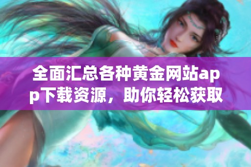 全面匯總各種黃金網(wǎng)站app下載資源，助你輕松獲取財富信息