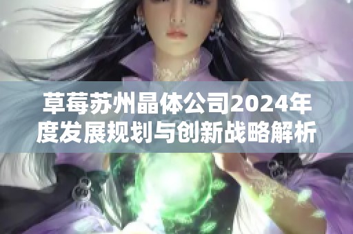 草莓蘇州晶體公司2024年度發(fā)展規(guī)劃與創(chuàng)新戰(zhàn)略解析