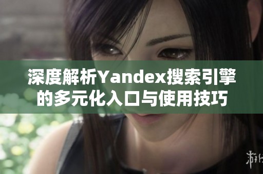 深度解析Yandex搜索引擎的多元化入口與使用技巧