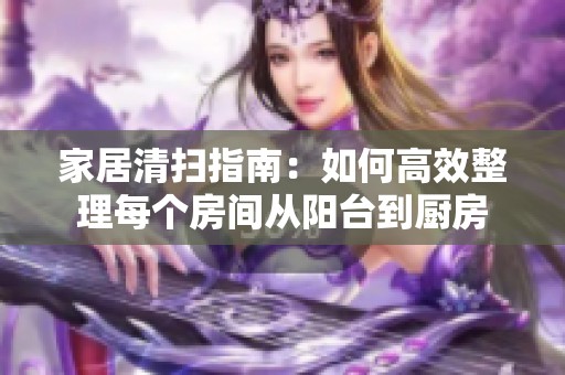 家居清掃指南：如何高效整理每個房間從陽臺到廚房