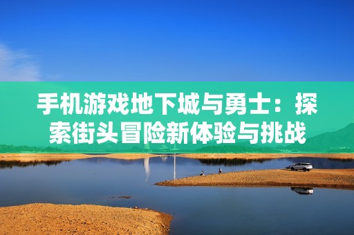 手機(jī)游戲地下城與勇士：探索街頭冒險(xiǎn)新體驗(yàn)與挑戰(zhàn)