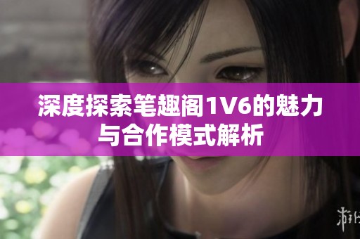 深度探索筆趣閣1V6的魅力與合作模式解析