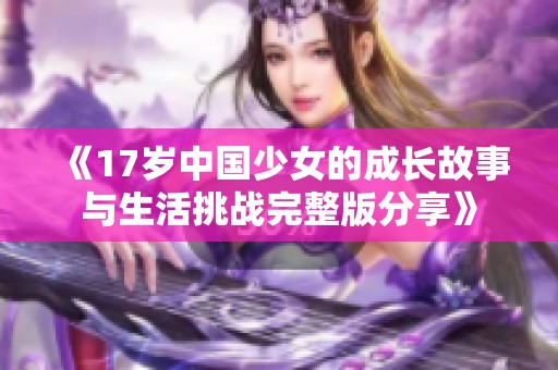 《17歲中國少女的成長故事與生活挑戰(zhàn)完整版分享》