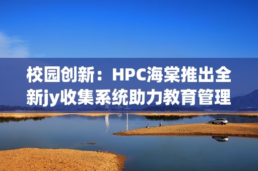 校園創(chuàng)新：HPC海棠推出全新jy收集系統(tǒng)助力教育管理