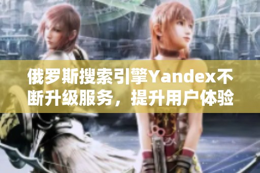 俄羅斯搜索引擎Yandex不斷升級(jí)服務(wù)，提升用戶體驗(yàn)與功能