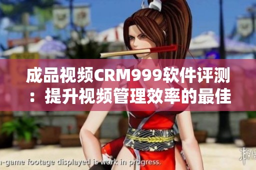 成品視頻CRM999軟件評測：提升視頻管理效率的最佳選擇