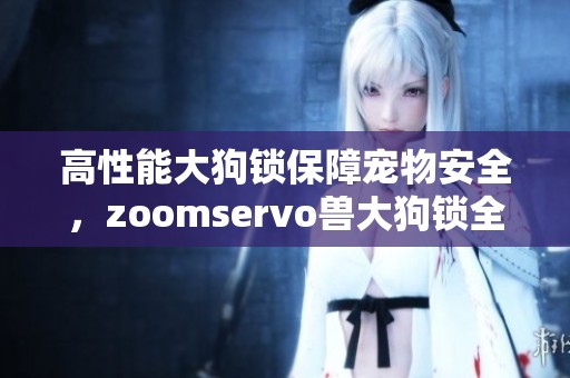 高性能大狗鎖保障寵物安全，zoomservo獸大狗鎖全新上市