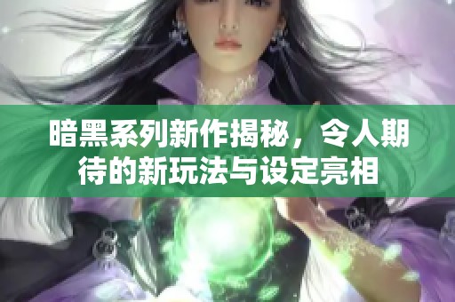 暗黑系列新作揭秘，令人期待的新玩法與設(shè)定亮相