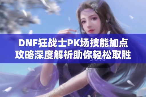 DNF狂戰(zhàn)士PK場技能加點(diǎn)攻略深度解析助你輕松取勝