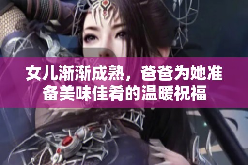 女兒漸漸成熟，爸爸為她準(zhǔn)備美味佳肴的溫暖祝福