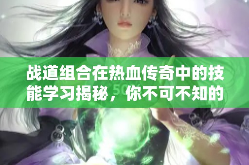 戰(zhàn)道組合在熱血傳奇中的技能學(xué)習(xí)揭秘，你不可不知的戰(zhàn)斗策略和玩法技巧