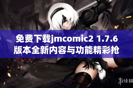 免費(fèi)下載jmcomic2 1.7.6版本全新內(nèi)容與功能精彩搶先體驗(yàn)