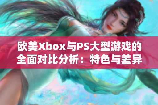 歐美Xbox與PS大型游戲的全面對(duì)比分析：特色與差異解析