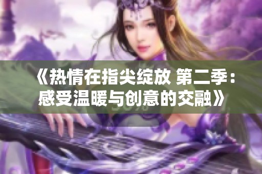 《熱情在指尖綻放 第二季：感受溫暖與創(chuàng)意的交融》