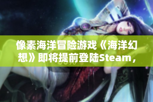 像素海洋冒險游戲《海洋幻想》即將提前登陸Steam，1月17日開啟新旅程！