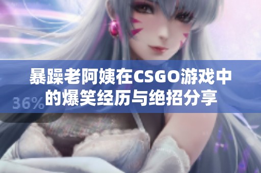 暴躁老阿姨在CSGO游戲中的爆笑經(jīng)歷與絕招分享