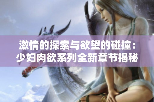 激情的探索與欲望的碰撞：少婦肉欲系列全新章節(jié)揭秘