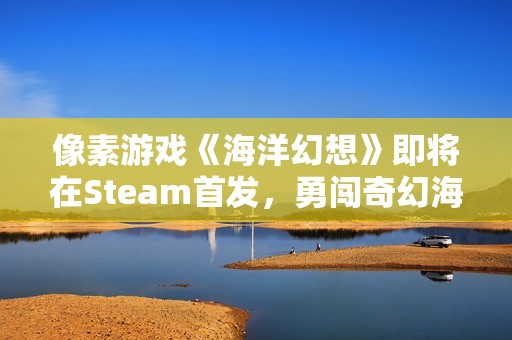 像素游戲《海洋幻想》即將在Steam首發(fā)，勇闖奇幻海洋世界等你來探險(xiǎn)