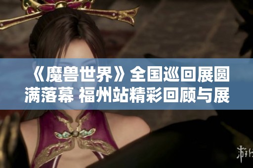 《魔獸世界》全國巡回展圓滿落幕 福州站精彩回顧與展望