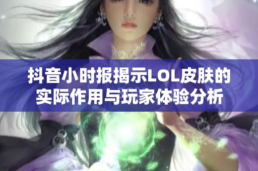 抖音小時報揭示LOL皮膚的實際作用與玩家體驗分析