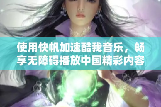 使用快帆加速酷我音樂，暢享無障礙播放中國精彩內(nèi)容的方法分享