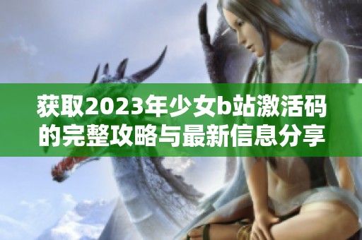 獲取2023年少女b站激活碼的完整攻略與最新信息分享