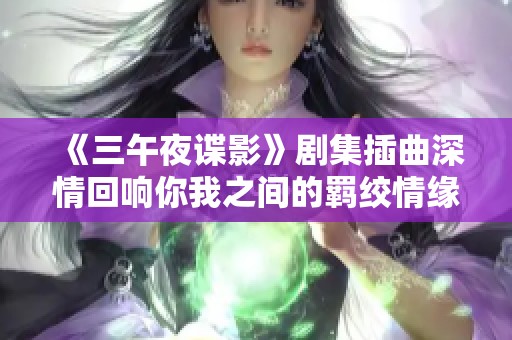 《三午夜諜影》劇集插曲深情回響你我之間的羈絞情緣