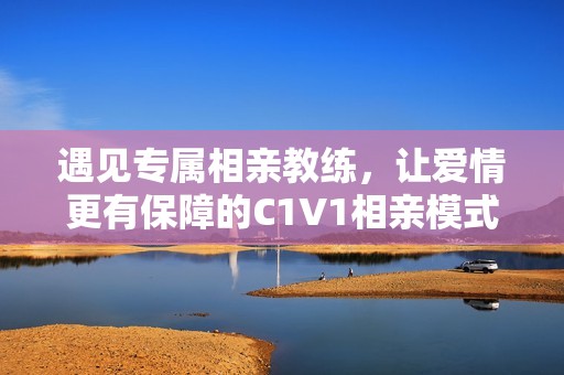 遇見專屬相親教練，讓愛情更有保障的C1V1相親模式