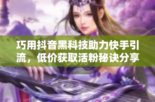 巧用抖音黑科技助力快手引流，低價獲取活粉秘訣分享