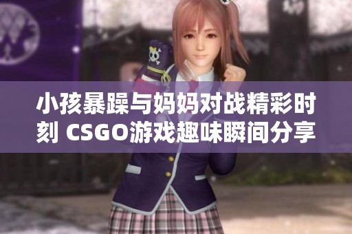 小孩暴躁與媽媽對戰(zhàn)精彩時刻 CSGO游戲趣味瞬間分享