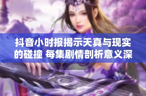 抖音小時(shí)報(bào)揭示天真與現(xiàn)實(shí)的碰撞 每集劇情剖析意義深遠(yuǎn)