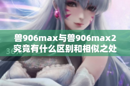 獸906max與獸906max2究竟有什么區(qū)別和相似之處