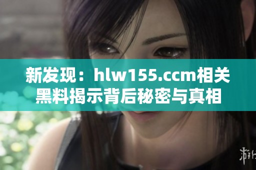 新發(fā)現(xiàn)：hlw155.ccm相關(guān)黑料揭示背后秘密與真相