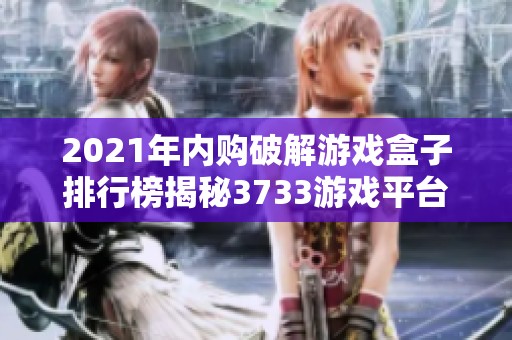 2021年內(nèi)購破解游戲盒子排行榜揭秘3733游戲平臺(tái)推薦游戲