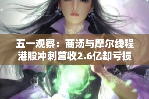 五一觀察：商湯與摩爾線程港股沖刺營收2.6億卻虧損8708萬