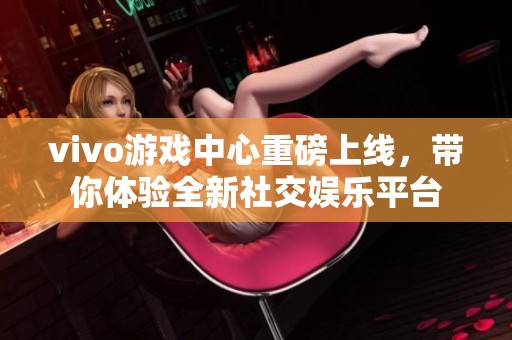 vivo游戲中心重磅上線，帶你體驗全新社交娛樂平臺