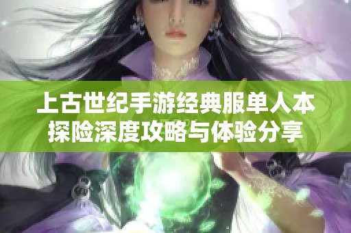 上古世紀手游經(jīng)典服單人本探險深度攻略與體驗分享