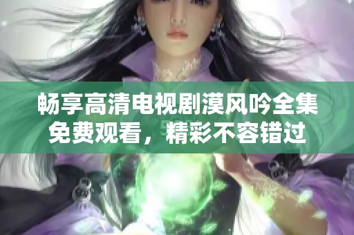 暢享高清電視劇漠風(fēng)吟全集免費(fèi)觀看，精彩不容錯(cuò)過(guò)