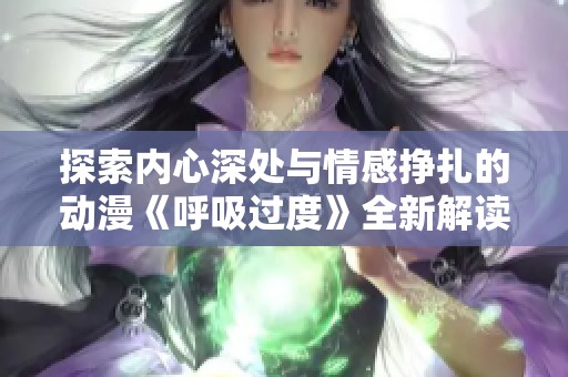 探索內(nèi)心深處與情感掙扎的動漫《呼吸過度》全新解讀與感悟