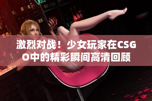 激烈對(duì)戰(zhàn)！少女玩家在CSGO中的精彩瞬間高清回顧