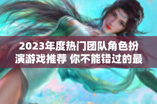 2023年度熱門團(tuán)隊(duì)角色扮演游戲推薦 你不能錯(cuò)過(guò)的最佳選擇