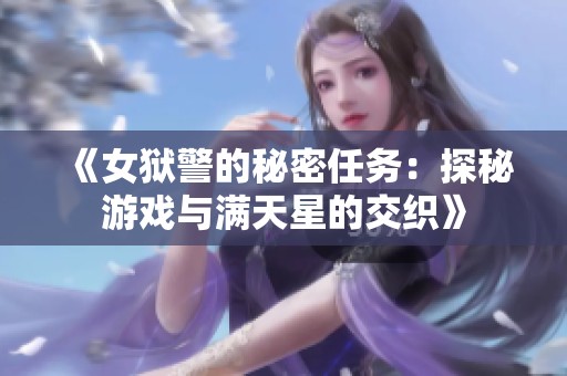 《女獄警的秘密任務(wù)：探秘游戲與滿天星的交織》