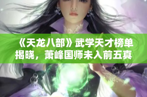 《天龍八部》武學(xué)天才榜單揭曉，蕭峰國師未入前五真相揭秘